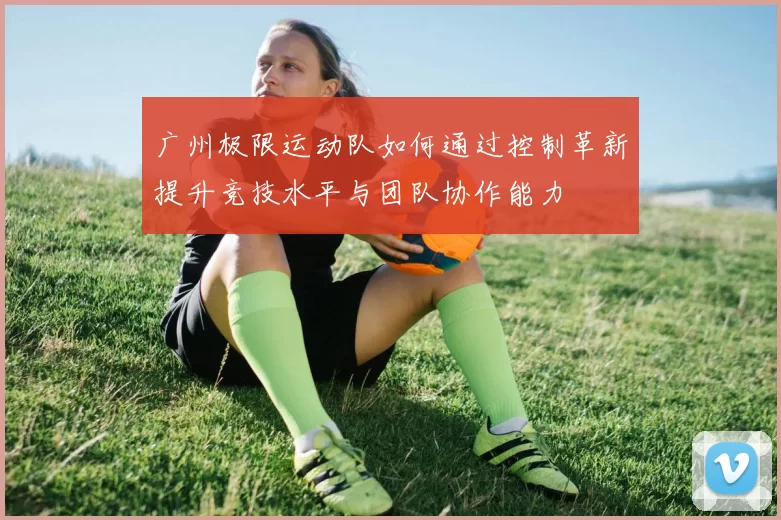 广州极限运动队如何通过控制革新提升竞技水平与团队协作能力