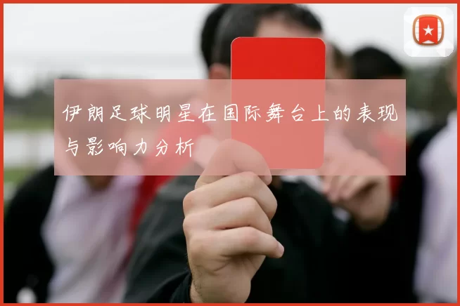 伊朗足球明星在国际舞台上的表现与影响力分析