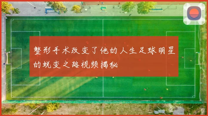 整形手术改变了他的人生足球明星的蜕变之路视频揭秘