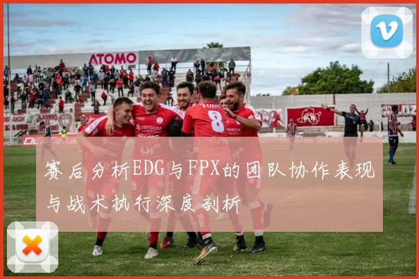 赛后分析EDG与FPX的团队协作表现与战术执行深度剖析