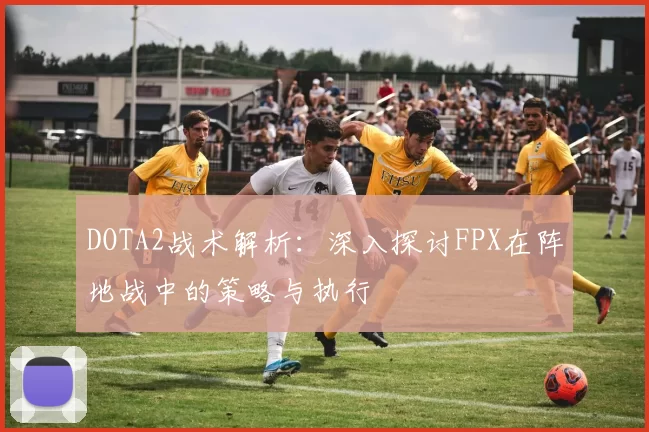 DOTA2战术解析：深入探讨FPX在阵地战中的策略与执行