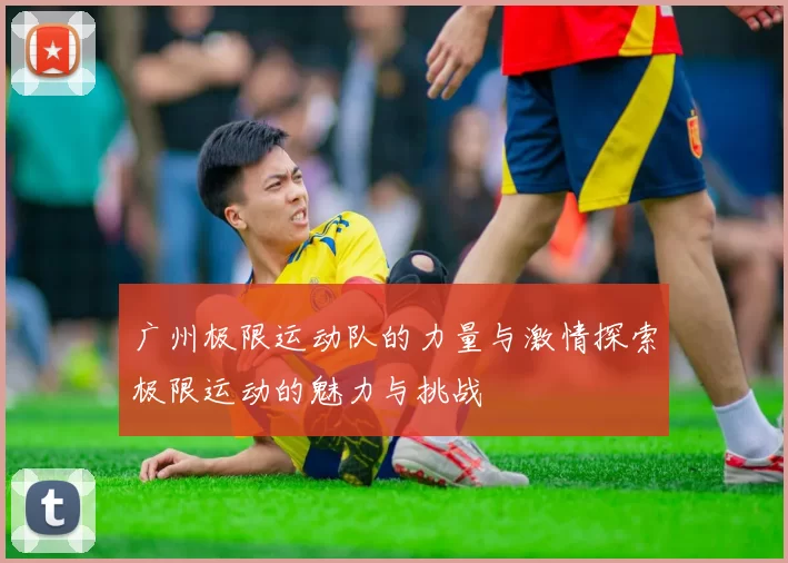广州极限运动队的力量与激情探索极限运动的魅力与挑战