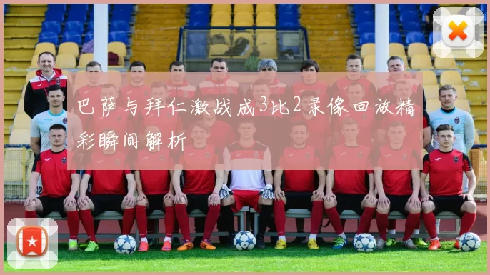 巴萨与拜仁激战成3比2录像回放精彩瞬间解析