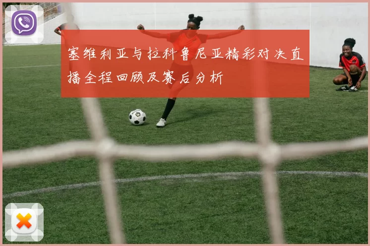 塞维利亚与拉科鲁尼亚精彩对决直播全程回顾及赛后分析