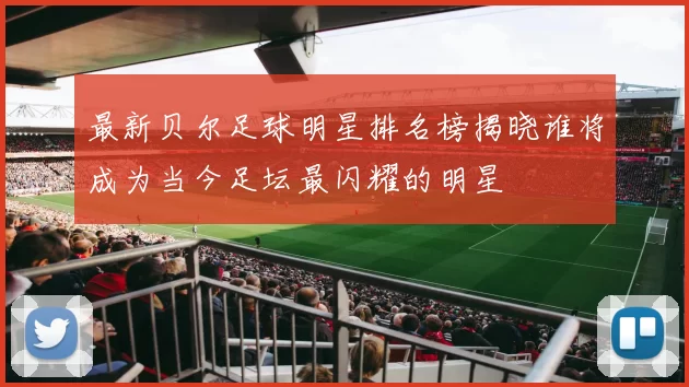 最新贝尔足球明星排名榜揭晓谁将成为当今足坛最闪耀的明星