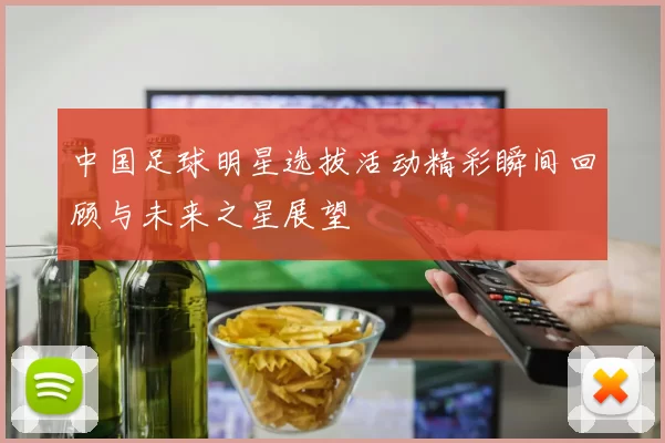 中国足球明星选拔活动精彩瞬间回顾与未来之星展望