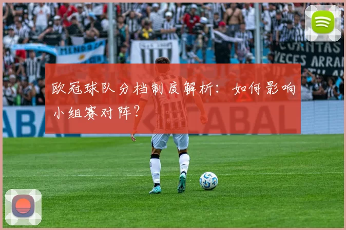 欧冠球队分档制度解析：如何影响小组赛对阵？