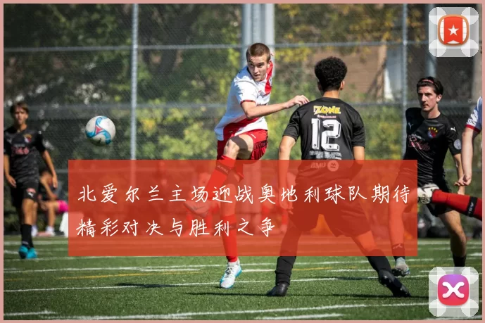 北爱尔兰主场迎战奥地利球队期待精彩对决与胜利之争