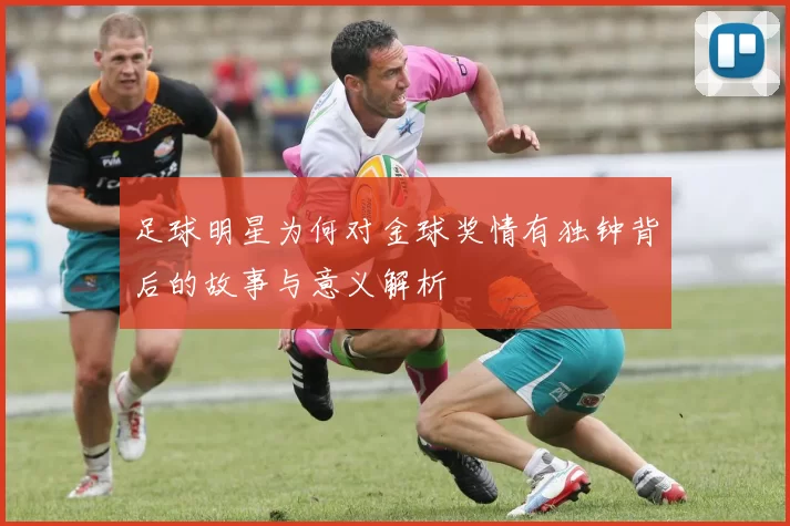 足球明星为何对金球奖情有独钟背后的故事与意义解析