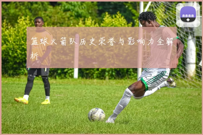 篮球火箭队历史荣誉与影响力全解析