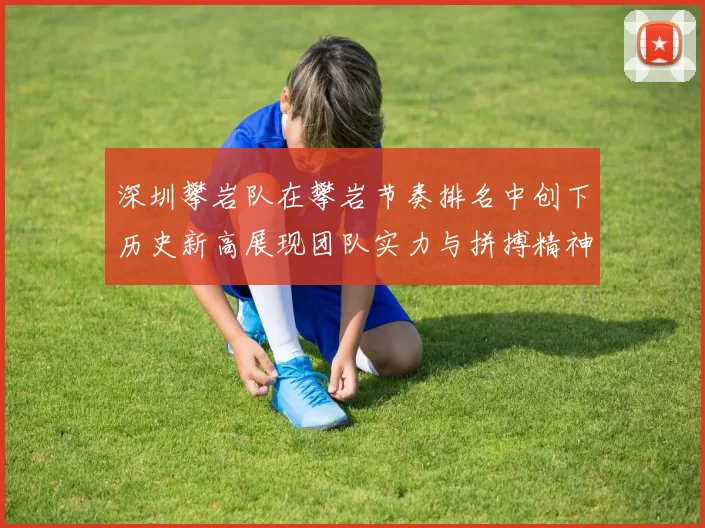 深圳攀岩队在攀岩节奏排名中创下历史新高展现团队实力与拼搏精神
