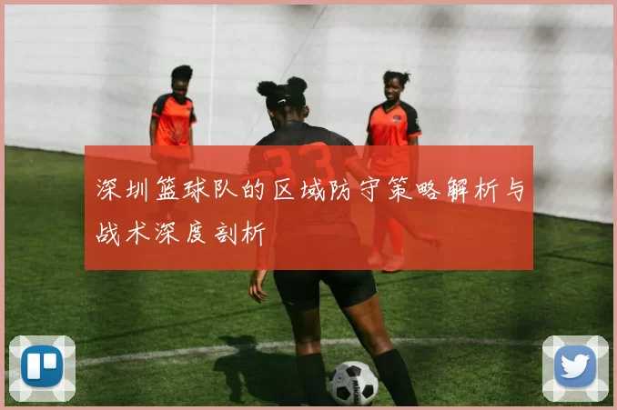 深圳篮球队的区域防守策略解析与战术深度剖析