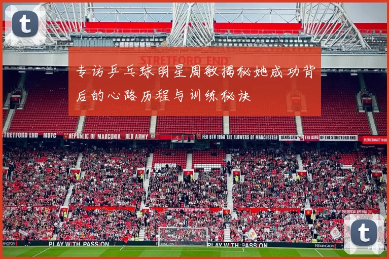专访乒乓球明星周敏揭秘她成功背后的心路历程与训练秘诀