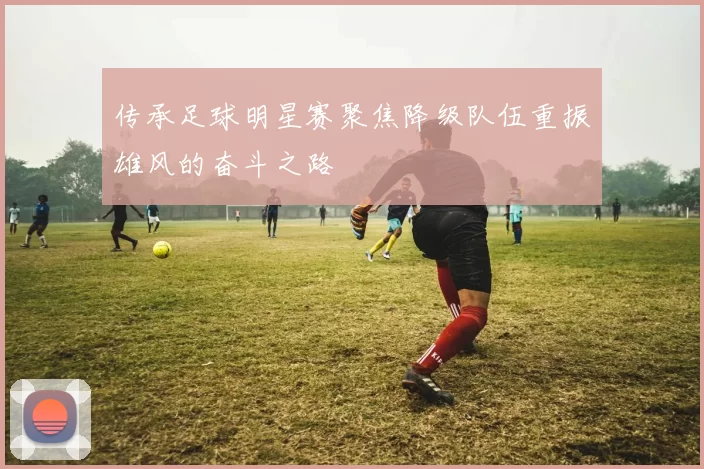 传承足球明星赛聚焦降级队伍重振雄风的奋斗之路