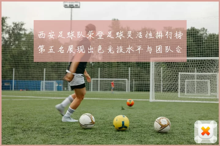 西安足球队荣登足球灵活性排行榜第五名展现出色竞技水平与团队合作精神