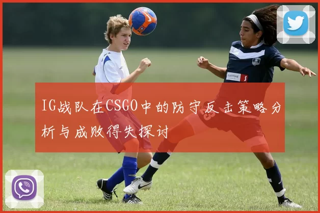 IG战队在CSGO中的防守反击策略分析与成败得失探讨