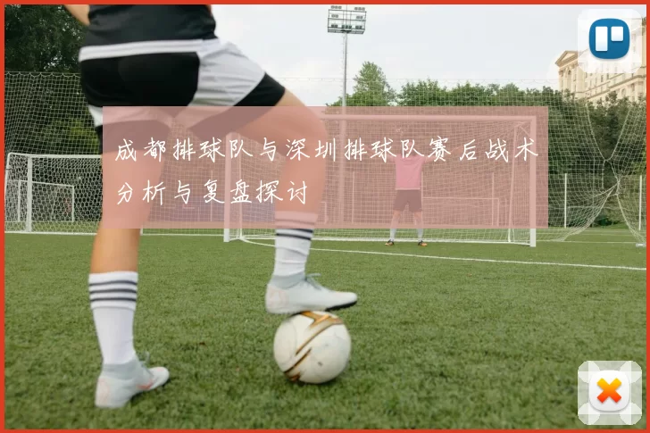 成都排球队与深圳排球队赛后战术分析与复盘探讨