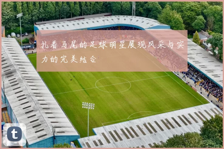 扎着马尾的足球明星展现风采与实力的完美结合