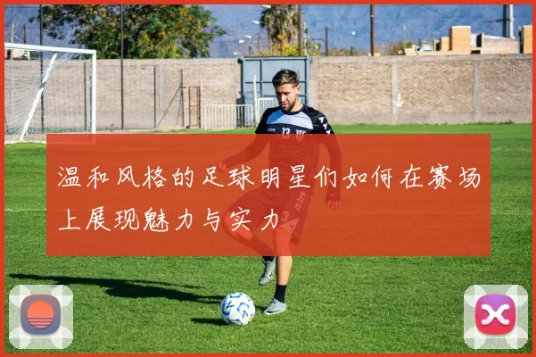 温和风格的足球明星们如何在赛场上展现魅力与实力