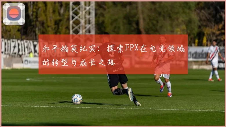 和平精英纪实：探索FPX在电竞领域的转型与成长之路