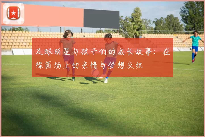 足球明星与孩子们的成长故事：在绿茵场上的亲情与梦想交织