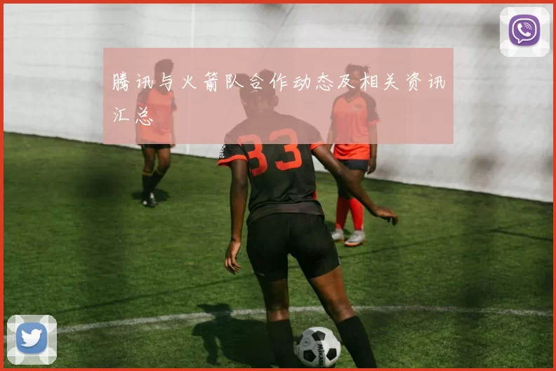 腾讯与火箭队合作动态及相关资讯汇总