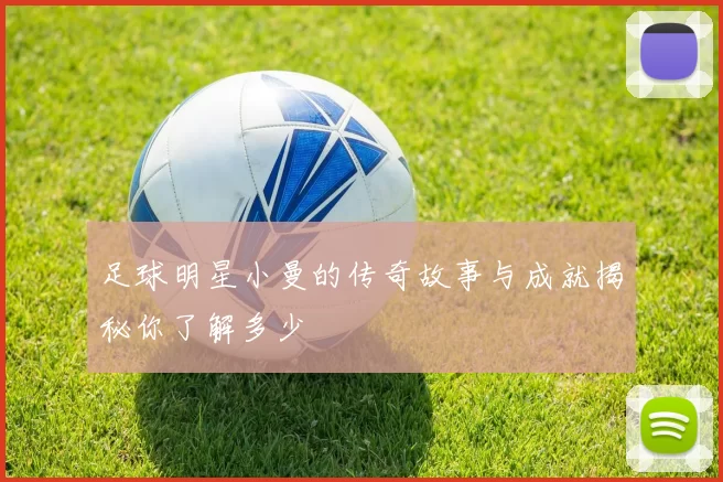足球明星小曼的传奇故事与成就揭秘你了解多少