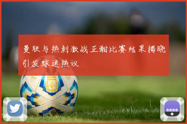 曼联与热刺激战正酣比赛结果揭晓引发球迷热议
