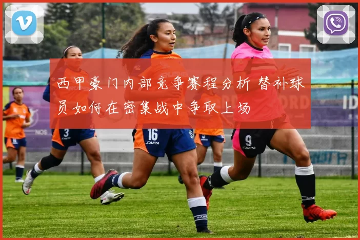 西甲豪门内部竞争赛程分析 替补球员如何在密集战中争取上场