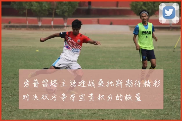 旁普雷塔主场迎战桑托斯期待精彩对决双方争夺宝贵积分的较量