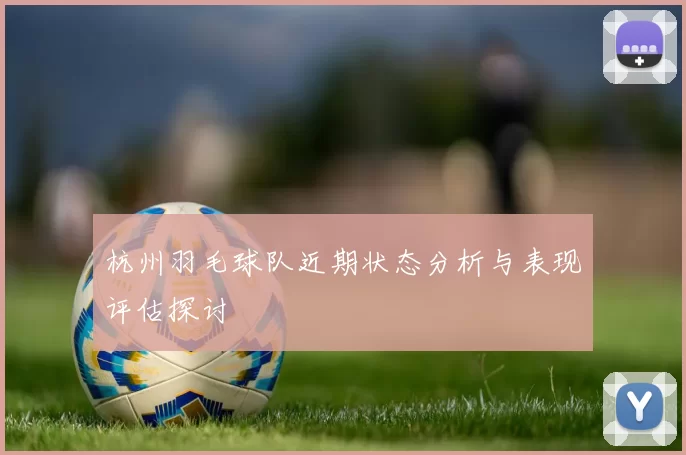 杭州羽毛球队近期状态分析与表现评估探讨