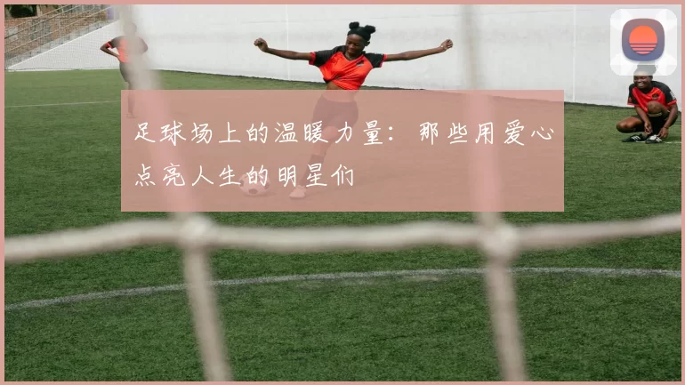 足球场上的温暖力量：那些用爱心点亮人生的明星们